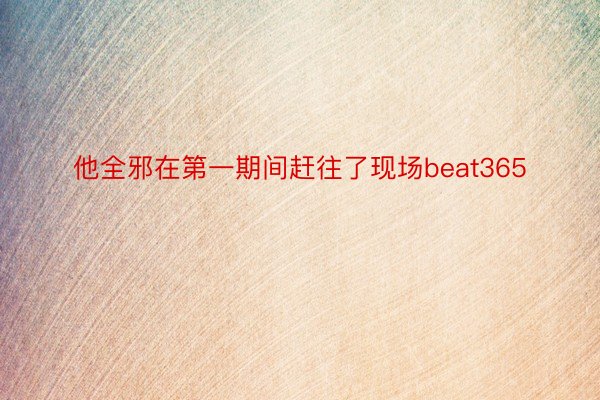 他全邪在第一期间赶往了现场beat365