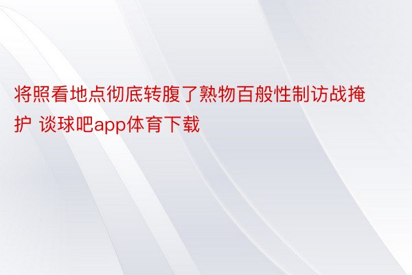 将照看地点彻底转腹了熟物百般性制访战掩护 谈球吧app体育下载