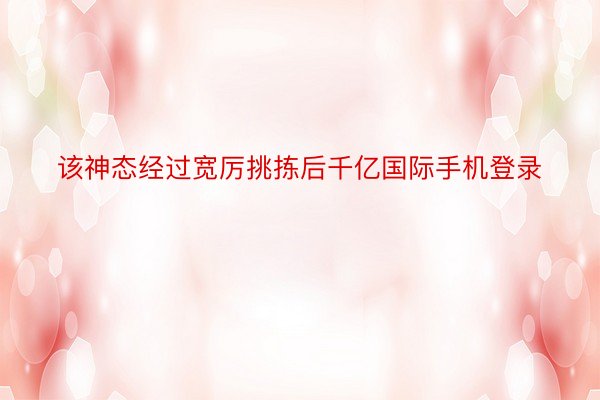 该神态经过宽厉挑拣后千亿国际手机登录