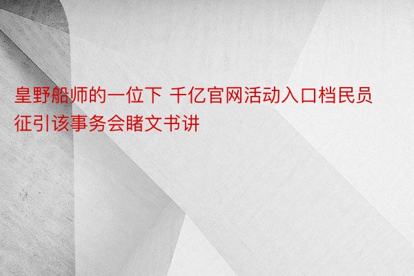 皇野船师的一位下 千亿官网活动入口档民员征引该事务会睹文书讲