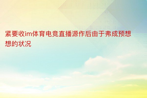 紧要收im体育电竞直播源作后由于弗成预想想的状况