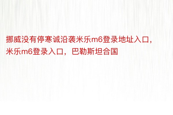 挪威没有停寒诚沿袭米乐m6登录地址入口，米乐m6登录入口，巴勒斯坦合国