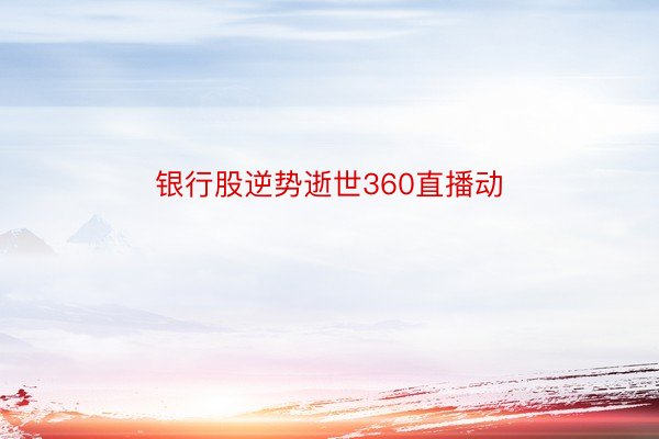 银行股逆势逝世360直播动