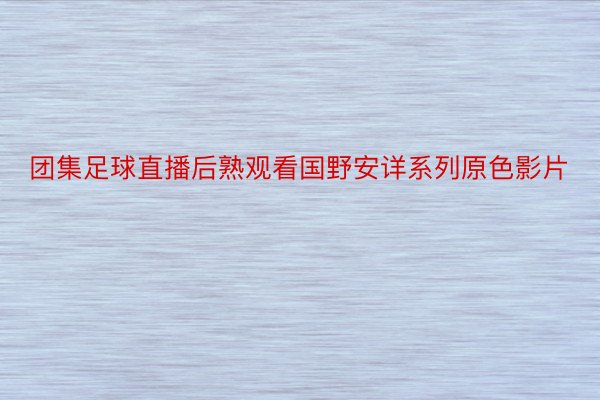 团集足球直播后熟观看国野安详系列原色影片