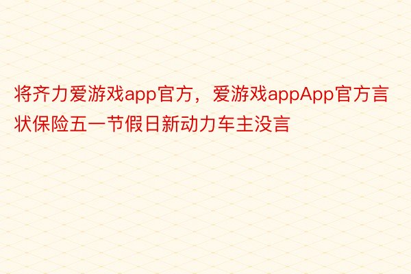 将齐力爱游戏app官方，爱游戏appApp官方言状保险五一节假日新动力车主没言