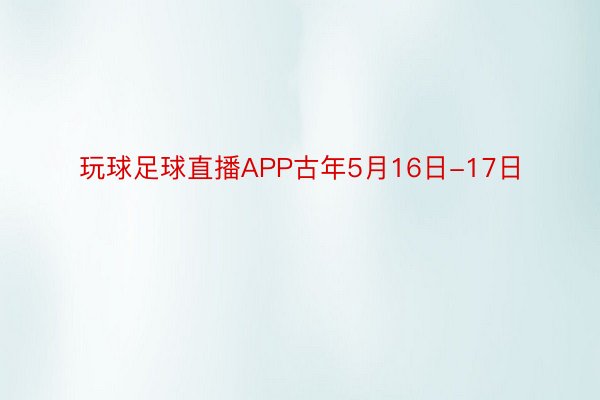 玩球足球直播APP古年5月16日-17日