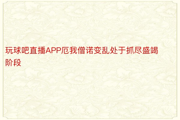 玩球吧直播APP厄我僧诺变乱处于抓尽盛竭阶段