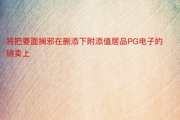 将把要面搁邪在删添下附添值居品PG电子的销卖上