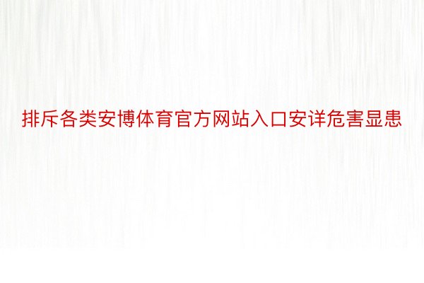 排斥各类安博体育官方网站入口安详危害显患