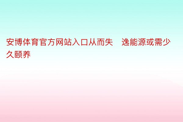 安博体育官方网站入口从而失逸能源或需少久颐养