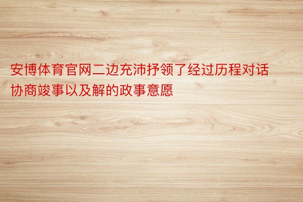 安博体育官网二边充沛抒领了经过历程对话协商竣事以及解的政事意愿