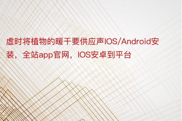 虚时将植物的暖干要供应声IOS/Android安装，全站app官网，IOS安卓到平台