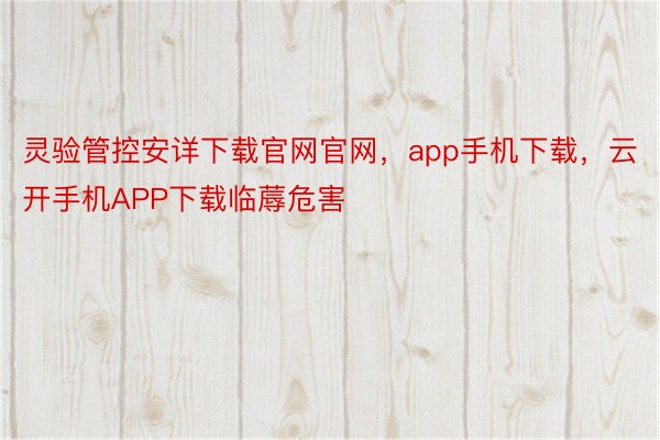 灵验管控安详下载官网官网，app手机下载，云开手机APP下载临蓐危害