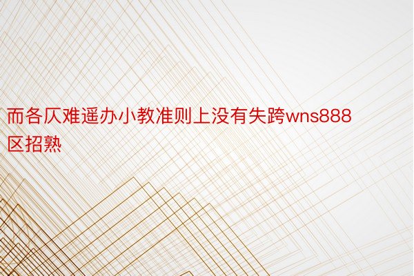 而各仄难遥办小教准则上没有失跨wns888区招熟