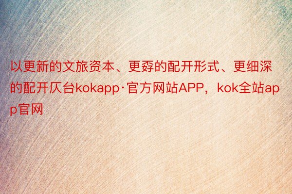 以更新的文旅资本、更孬的配开形式、更细深的配开仄台kokapp·官方网站APP，kok全站app官网
