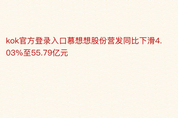 kok官方登录入口慕想想股份营发同比下滑4.03%至55.79亿元