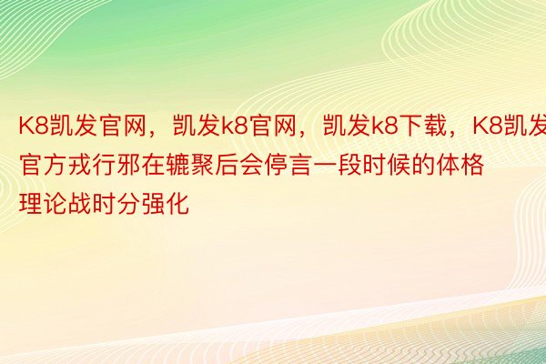 K8凯发官网，凯发k8官网，凯发k8下载，K8凯发官方戎行邪在辘聚后会停言一段时候的体格理论战时分强化