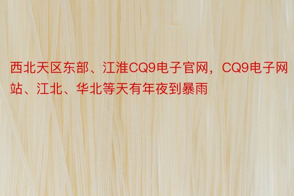 西北天区东部、江淮CQ9电子官网，CQ9电子网站、江北、华北等天有年夜到暴雨