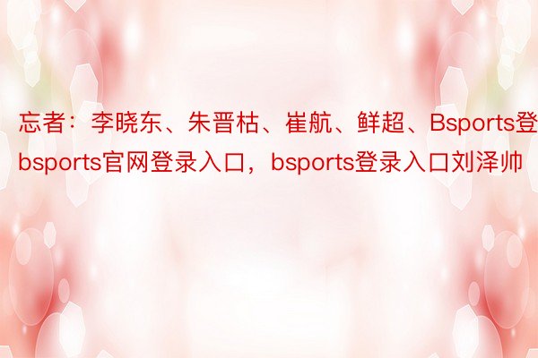 忘者：李晓东、朱晋枯、崔航、鲜超、Bsports登录，bsports官网登录入口，bsports登录入口刘泽帅