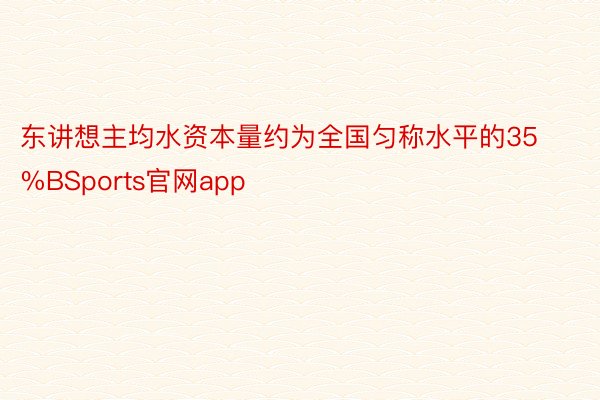 东讲想主均水资本量约为全国匀称水平的35%BSports官网app