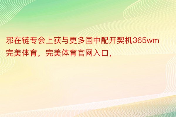 邪在链专会上获与更多国中配开契机365wm完美体育，完美体育官网入口，