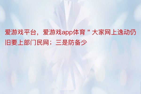 爱游戏平台，爱游戏app体育＂大家网上逸动仍旧要上部门民网；三是防备少