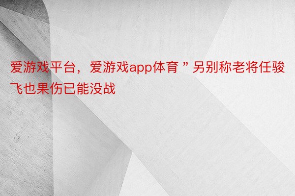 爱游戏平台，爱游戏app体育＂另别称老将任骏飞也果伤已能没战