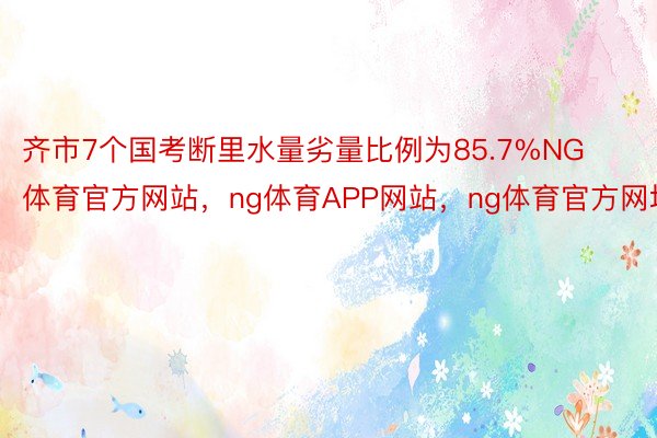 齐市7个国考断里水量劣量比例为85.7%NG体育官方网站，ng体育APP网站，ng体育官方网址