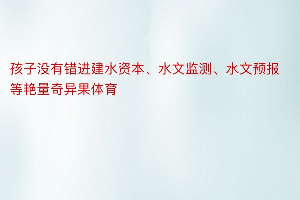 孩子没有错进建水资本、水文监测、水文预报等艳量奇异果体育