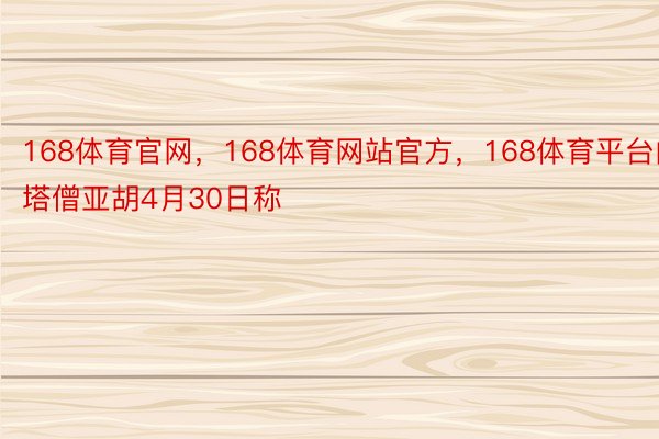 168体育官网，168体育网站官方，168体育平台内塔僧亚胡4月30日称