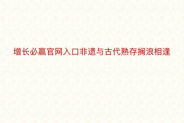 增长必赢官网入口非遗与古代熟存搁浪相逢