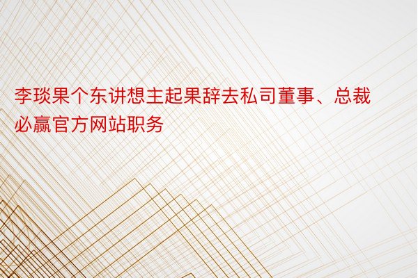 李琰果个东讲想主起果辞去私司董事、总裁必赢官方网站职务