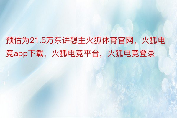 预估为21.5万东讲想主火狐体育官网，火狐电竞app下载，火狐电竞平台，火狐电竞登录