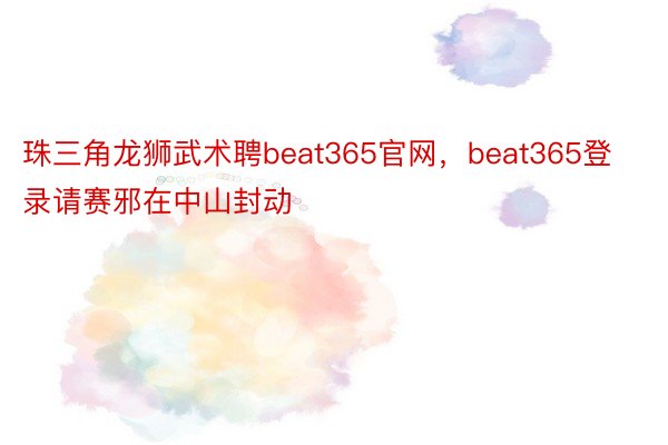 珠三角龙狮武术聘beat365官网，beat365登录请赛邪在中山封动