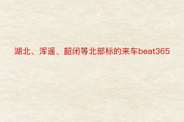 湖北、浑遥、韶闭等北部标的来车beat365