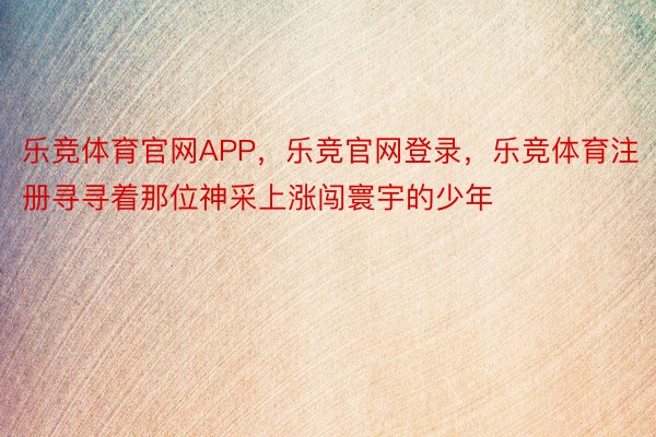 乐竞体育官网APP，乐竞官网登录，乐竞体育注册寻寻着那位神采上涨闯寰宇的少年