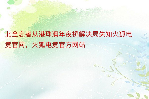 北全忘者从港珠澳年夜桥解决局失知火狐电竞官网，火狐电竞官方网站