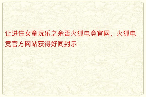 让进住女童玩乐之余否火狐电竞官网，火狐电竞官方网站获得好同封示