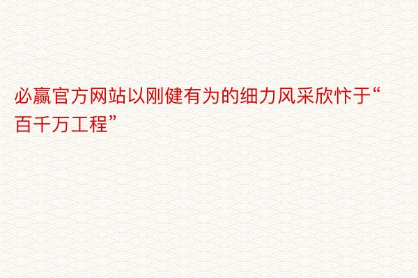 必赢官方网站以刚健有为的细力风采欣忭于“百千万工程”