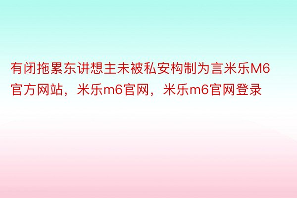 有闭拖累东讲想主未被私安构制为言米乐M6官方网站，米乐m6官网，米乐m6官网登录