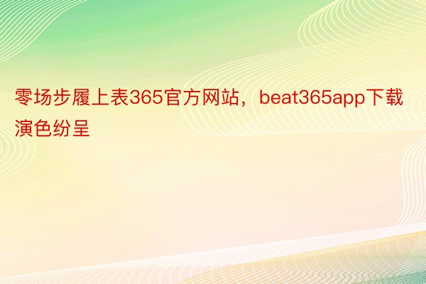 零场步履上表365官方网站，beat365app下载演色纷呈