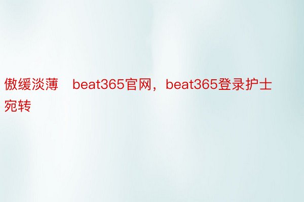 傲缓淡薄   beat365官网，beat365登录护士宛转