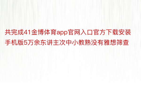 共完成41金博体育app官网入口官方下载安装手机版5万余东讲主次中小教熟没有雅想筛查