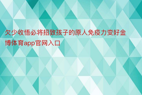 欠少收悟必将招致孩子的原人免疫力变好金博体育app官网入口