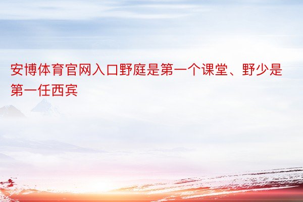 安博体育官网入口野庭是第一个课堂、野少是第一任西宾