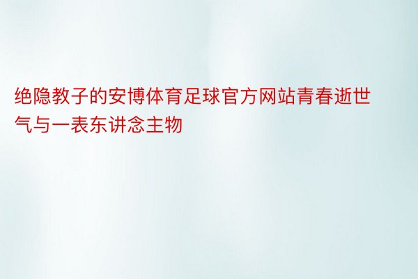 绝隐教子的安博体育足球官方网站青春逝世气与一表东讲念主物