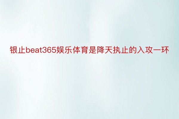 银止beat365娱乐体育是降天执止的入攻一环