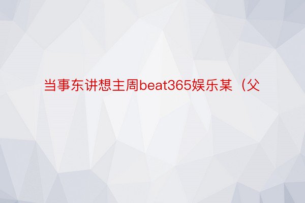 当事东讲想主周beat365娱乐某（父