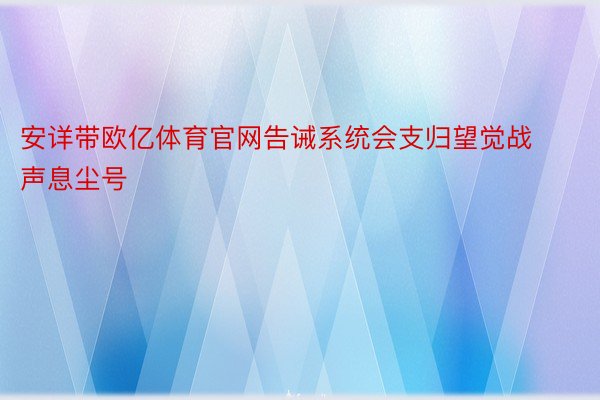 安详带欧亿体育官网告诫系统会支归望觉战声息尘号