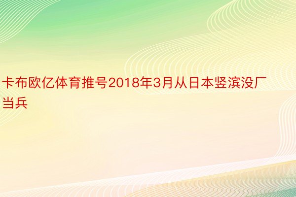 卡布欧亿体育推号2018年3月从日本竖滨没厂当兵